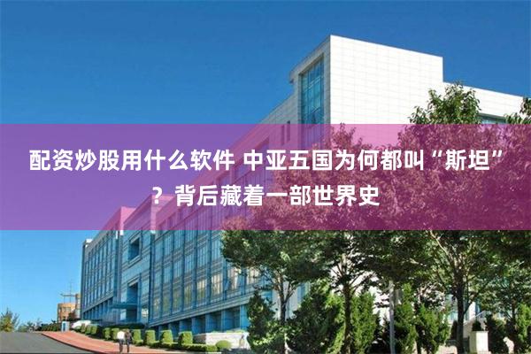 配资炒股用什么软件 中亚五国为何都叫“斯坦”？背后藏着一部世界史