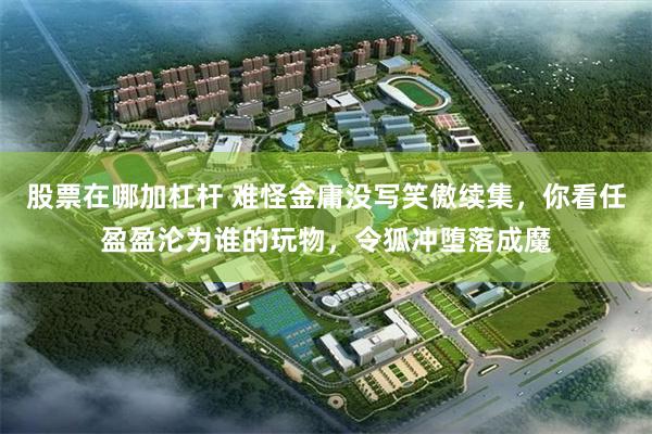股票在哪加杠杆 难怪金庸没写笑傲续集，你看任盈盈沦为谁的玩物，令狐冲堕落成魔
