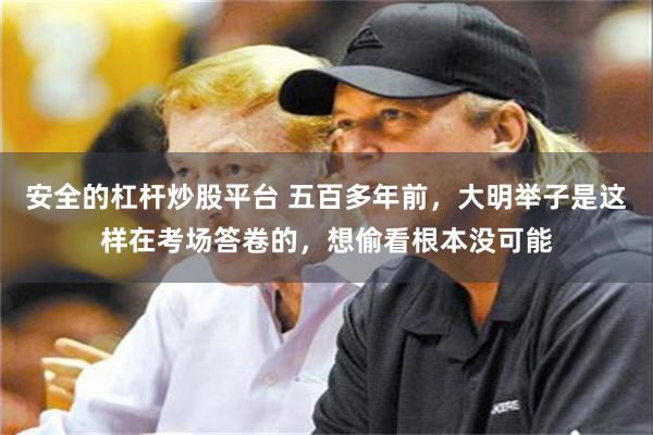 安全的杠杆炒股平台 五百多年前，大明举子是这样在考场答卷的，想偷看根本没可能