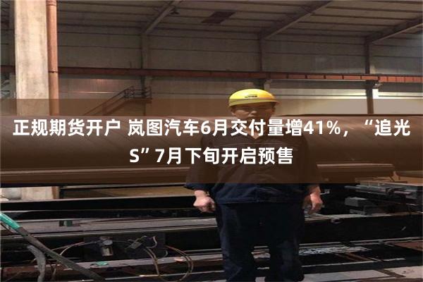 正规期货开户 岚图汽车6月交付量增41%，“追光S”7月下旬开启预售