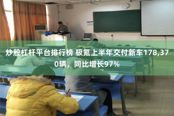 炒股杠杆平台排行榜 极氪上半年交付新车178,370辆，同比增长97%