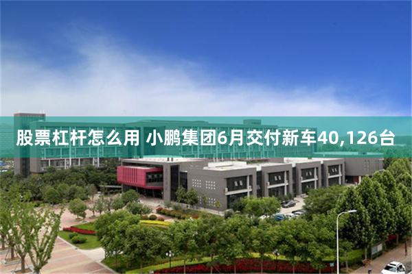 股票杠杆怎么用 小鹏集团6月交付新车40,126台