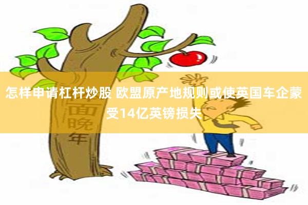 怎样申请杠杆炒股 欧盟原产地规则或使英国车企蒙受14亿英镑损失