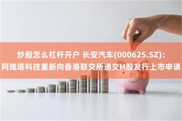 炒股怎么杠杆开户 长安汽车(000625.SZ)：阿维塔科技重新向香港联交所递交H股发行上市申请
