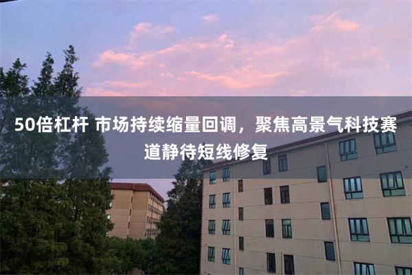 50倍杠杆 市场持续缩量回调，聚焦高景气科技赛道静待短线修复