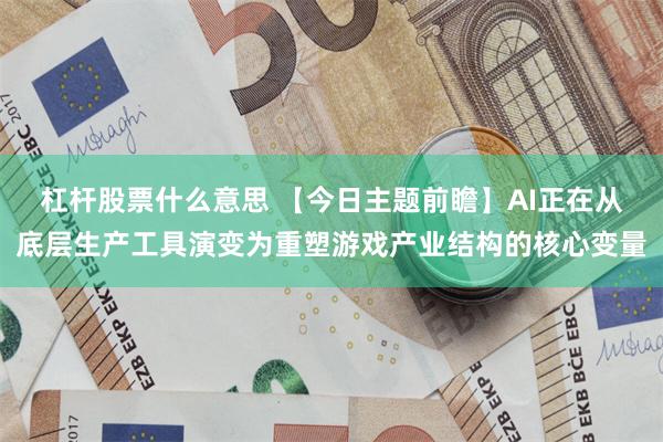 杠杆股票什么意思 【今日主题前瞻】AI正在从底层生产工具演变为重塑游戏产业结构的核心变量