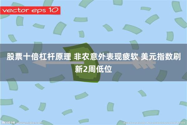 股票十倍杠杆原理 非农意外表现疲软 美元指数刷新2周低位