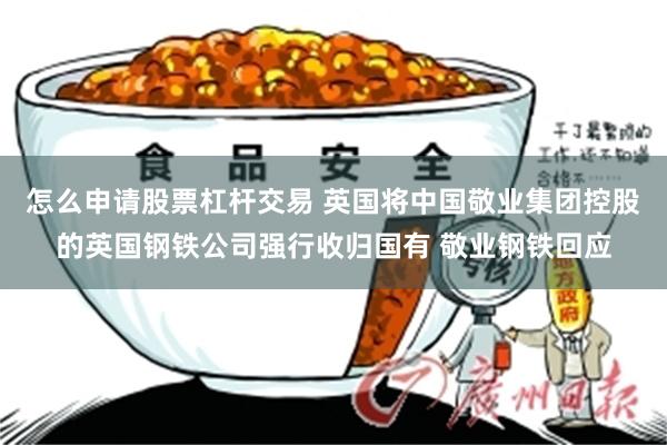 怎么申请股票杠杆交易 英国将中国敬业集团控股的英国钢铁公司强行收归国有 敬业钢铁回应