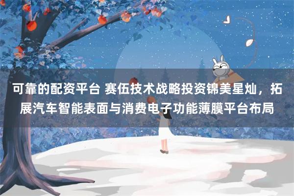 可靠的配资平台 赛伍技术战略投资锦美星灿，拓展汽车智能表面与消费电子功能薄膜平台布局
