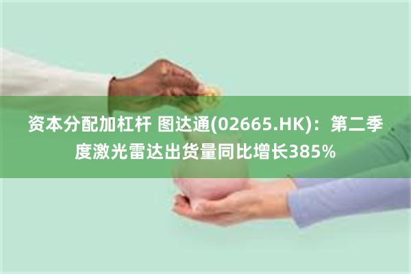 资本分配加杠杆 图达通(02665.HK)：第二季度激光雷达出货量同比增长385%