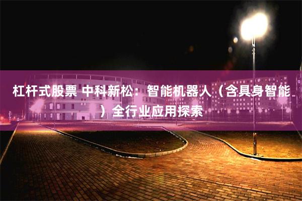 杠杆式股票 中科新松：智能机器人（含具身智能）全行业应用探索