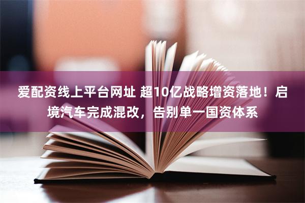 爱配资线上平台网址 超10亿战略增资落地！启境汽车完成混改，告别单一国资体系
