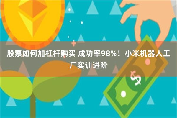 股票如何加杠杆购买 成功率98%！小米机器人工厂实训进阶