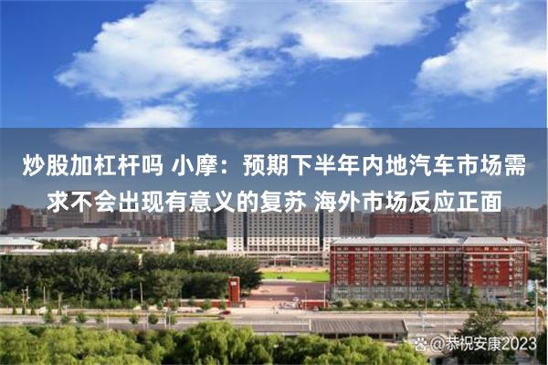 炒股加杠杆吗 小摩：预期下半年内地汽车市场需求不会出现有意义的复苏 海外市场反应正面