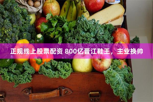 正规线上股票配资 800亿晋江鞋王，主业换帅