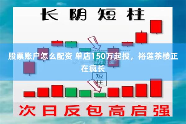 股票账户怎么配资 单店150万起投，裕莲茶楼正在疯长