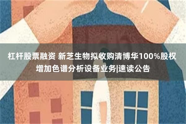 杠杆股票融资 新芝生物拟收购清博华100%股权 增加色谱分析设备业务|速读公告