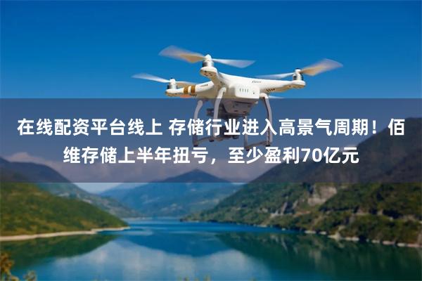 在线配资平台线上 存储行业进入高景气周期！佰维存储上半年扭亏，至少盈利70亿元