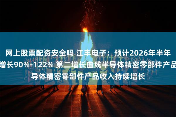 网上股票配资安全吗 江丰电子：预计2026年半年度净利润同比增长90%-122% 第二增长曲线半导体精密零部件产品收入持续增长