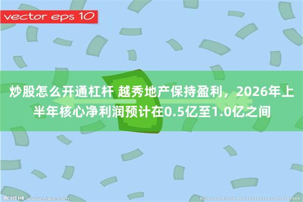 炒股怎么开通杠杆 越秀地产保持盈利，2026年上半年核心净利润预计在0.5亿至1.0亿之间