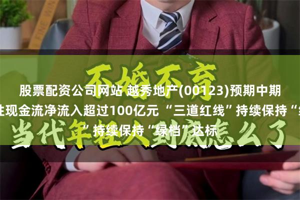 股票配资公司网站 越秀地产(00123)预期中期实现经营性现金流净流入超过100亿元 “三道红线”持续保持“绿档”达标