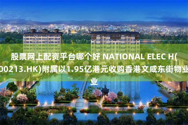 股票网上配资平台哪个好 NATIONAL ELEC H(00213.HK)附属以1.95亿港元收购香港文咸东街物业