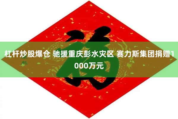杠杆炒股爆仓 驰援重庆彭水灾区 赛力斯集团捐赠1000万元