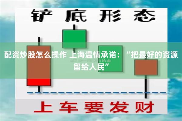 配资炒股怎么操作 上海温情承诺：“把最好的资源留给人民”