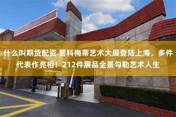 什么叫期货配资 贾科梅蒂艺术大展登陆上海，多件代表作亮相！212件展品全景勾勒艺术人生