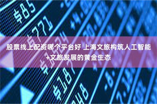 股票线上配资哪个平台好 上海文旅构筑人工智能+文旅发展的黄金生态