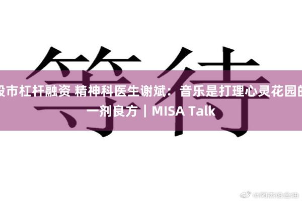 股市杠杆融资 精神科医生谢斌：音乐是打理心灵花园的一剂良方｜MISA Talk