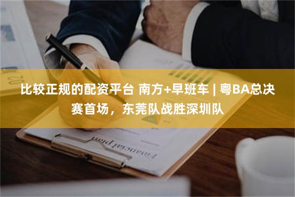 比较正规的配资平台 南方+早班车 | 粤BA总决赛首场，东莞队战胜深圳队