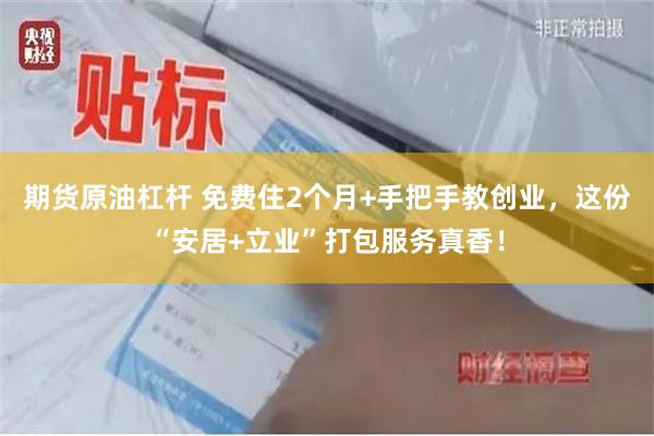 期货原油杠杆 免费住2个月+手把手教创业，这份“安居+立业”打包服务真香！