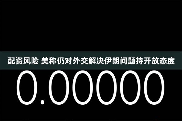 配资风险 美称仍对外交解决伊朗问题持开放态度