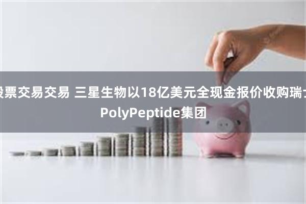 股票交易交易 三星生物以18亿美元全现金报价收购瑞士PolyPeptide集团