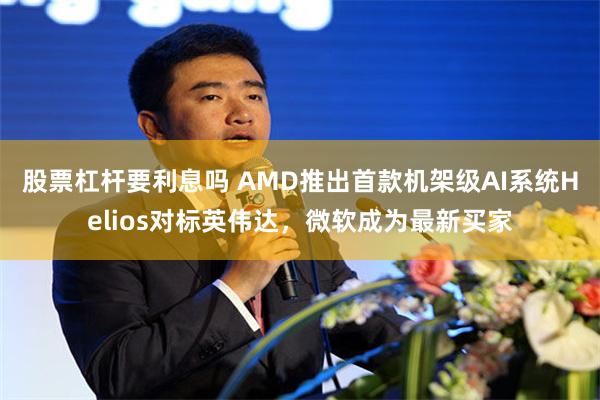 股票杠杆要利息吗 AMD推出首款机架级AI系统Helios对标英伟达，微软成为最新买家