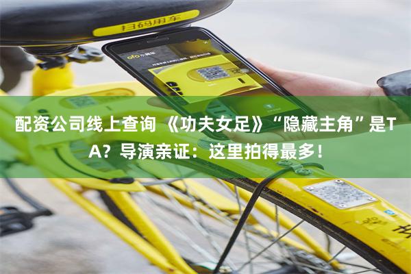 配资公司线上查询 《功夫女足》“隐藏主角”是TA?导演亲证:这里拍得最多!