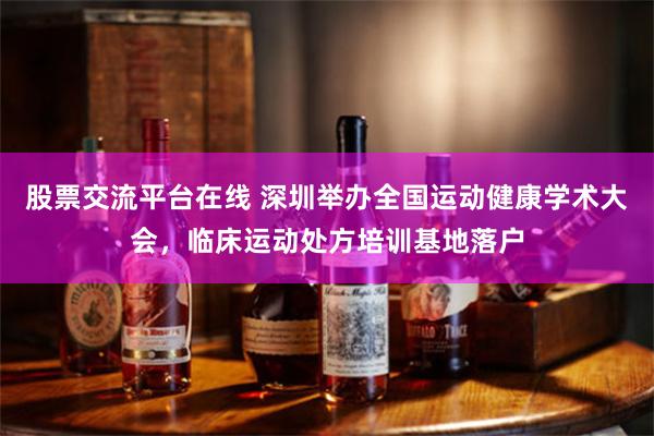 股票交流平台在线 深圳举办全国运动健康学术大会，临床运动处方培训基地落户
