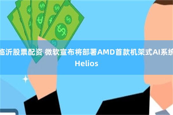 临沂股票配资 微软宣布将部署AMD首款机架式AI系统Helios