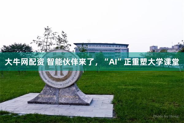 大牛网配资 智能伙伴来了，“AI”正重塑大学课堂