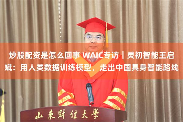 炒股配资是怎么回事 WAIC专访｜灵初智能王启斌：用人类数据训练模型，走出中国具身智能路线