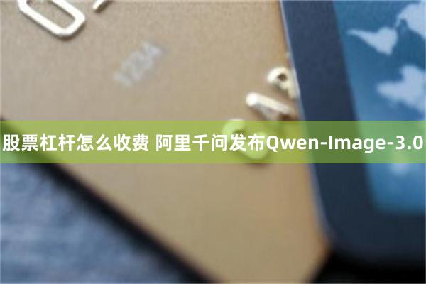 股票杠杆怎么收费 阿里千问发布Qwen-Image-3.0