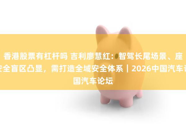 香港股票有杠杆吗 吉利廖慧红:智驾长尾场景、座舱安全盲区凸显,需打造全域安全体系|2026中国汽车论坛