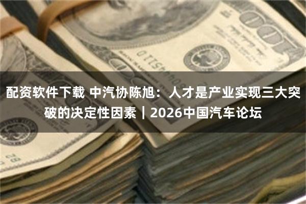 配资软件下载 中汽协陈旭：人才是产业实现三大突破的决定性因素｜2026中国汽车论坛