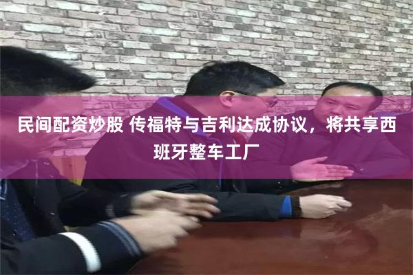 民间配资炒股 传福特与吉利达成协议，将共享西班牙整车工厂