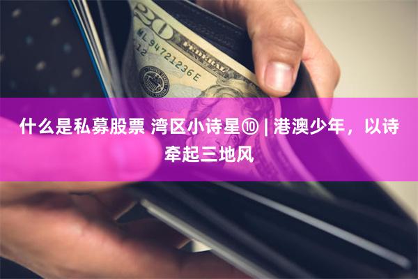 什么是私募股票 湾区小诗星⑩ | 港澳少年,以诗牵起三地风