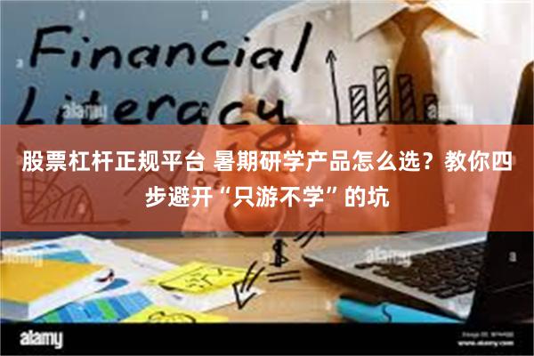 股票杠杆正规平台 暑期研学产品怎么选？教你四步避开“只游不学”的坑