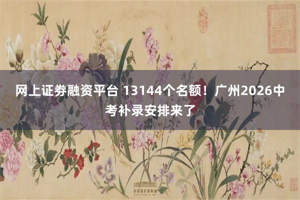 网上证劵融资平台 13144个名额！广州2026中考补录安排来了