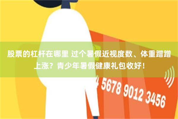 股票的杠杆在哪里 过个暑假近视度数、体重蹭蹭上涨?青少年暑假健康礼包收好!