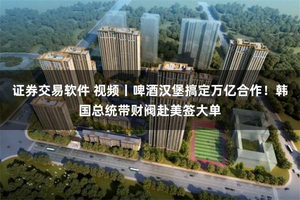 证券交易软件 视频丨啤酒汉堡搞定万亿合作！韩国总统带财阀赴美签大单